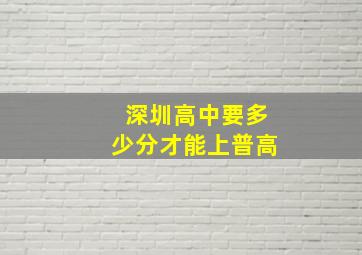 深圳高中要多少分才能上普高