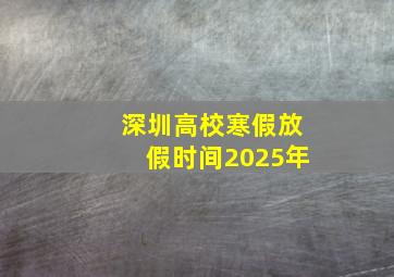 深圳高校寒假放假时间2025年