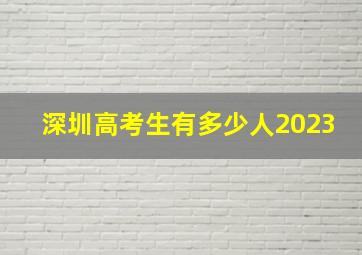 深圳高考生有多少人2023