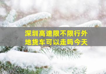 深圳高速限不限行外地货车可以走吗今天