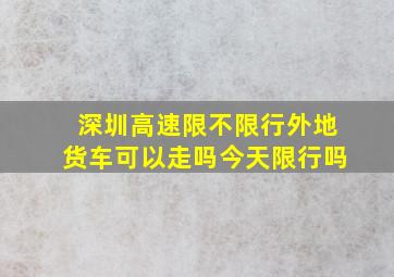 深圳高速限不限行外地货车可以走吗今天限行吗