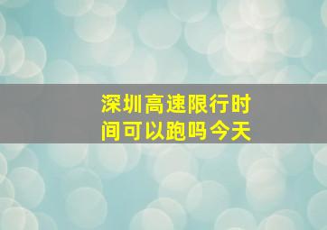 深圳高速限行时间可以跑吗今天