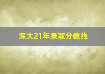 深大21年录取分数线