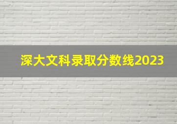 深大文科录取分数线2023