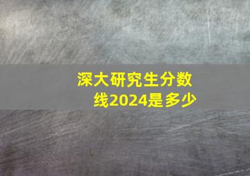 深大研究生分数线2024是多少