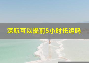 深航可以提前5小时托运吗