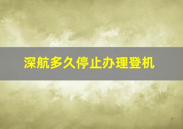 深航多久停止办理登机