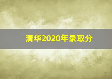 清华2020年录取分