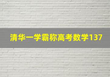 清华一学霸称高考数学137