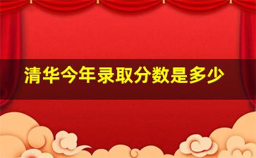 清华今年录取分数是多少