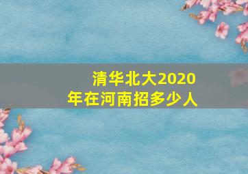 清华北大2020年在河南招多少人