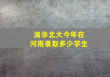 清华北大今年在河南录取多少学生