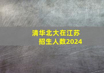 清华北大在江苏招生人数2024