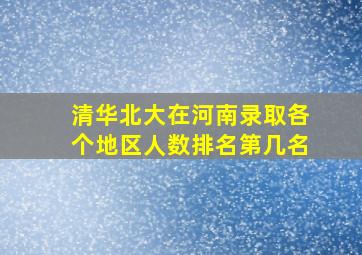 清华北大在河南录取各个地区人数排名第几名