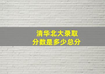 清华北大录取分数是多少总分