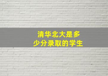 清华北大是多少分录取的学生