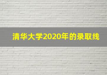 清华大学2020年的录取线