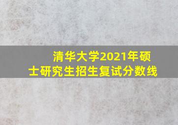 清华大学2021年硕士研究生招生复试分数线