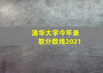 清华大学今年录取分数线2021