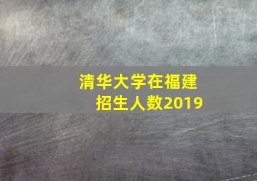 清华大学在福建招生人数2019