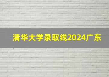 清华大学录取线2024广东