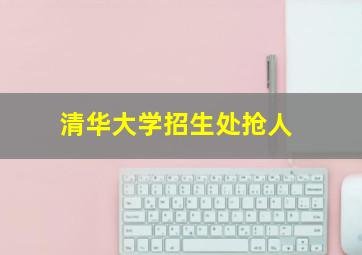 清华大学招生处抢人