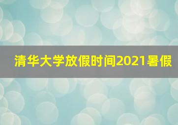 清华大学放假时间2021暑假