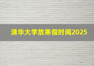 清华大学放寒假时间2025