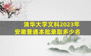 清华大学文科2023年安徽普通本批录取多少名