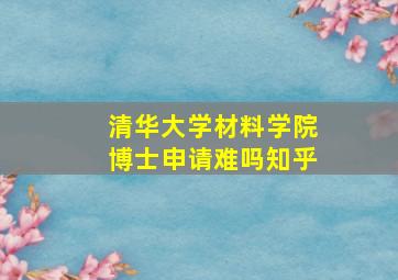 清华大学材料学院博士申请难吗知乎