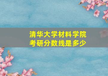 清华大学材料学院考研分数线是多少