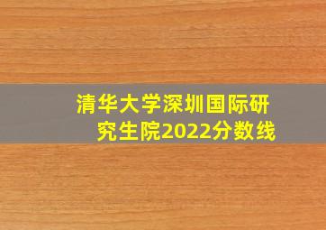 清华大学深圳国际研究生院2022分数线