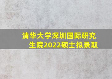 清华大学深圳国际研究生院2022硕士拟录取