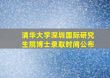 清华大学深圳国际研究生院博士录取时间公布