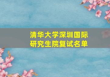 清华大学深圳国际研究生院复试名单