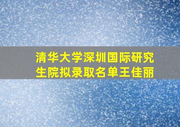 清华大学深圳国际研究生院拟录取名单王佳丽