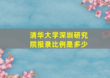 清华大学深圳研究院报录比例是多少