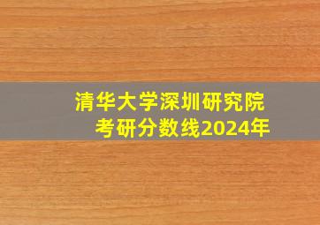 清华大学深圳研究院考研分数线2024年