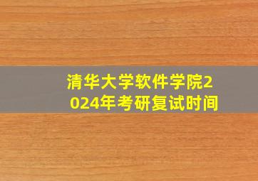 清华大学软件学院2024年考研复试时间