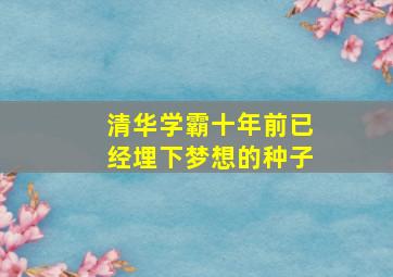 清华学霸十年前已经埋下梦想的种子