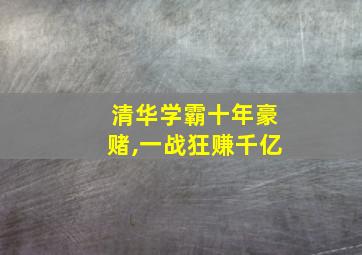 清华学霸十年豪赌,一战狂赚千亿