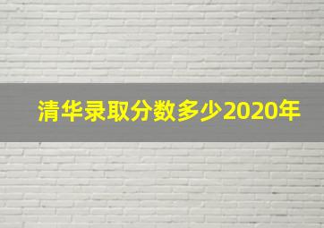 清华录取分数多少2020年