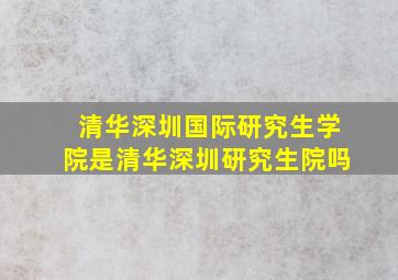 清华深圳国际研究生学院是清华深圳研究生院吗