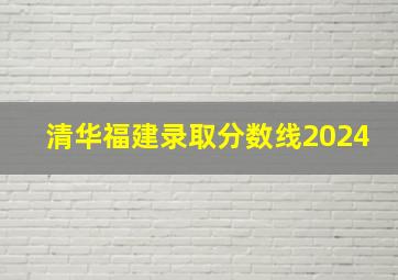 清华福建录取分数线2024