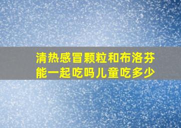 清热感冒颗粒和布洛芬能一起吃吗儿童吃多少