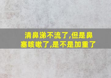 清鼻涕不流了,但是鼻塞咳嗽了,是不是加重了