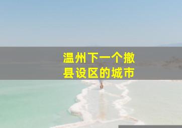 温州下一个撤县设区的城市