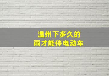 温州下多久的雨才能停电动车