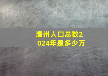 温州人口总数2024年是多少万