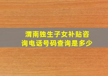 渭南独生子女补贴咨询电话号码查询是多少